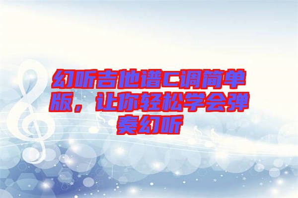 幻聽吉他譜C調(diào)簡單版，讓你輕松學(xué)會彈奏幻聽