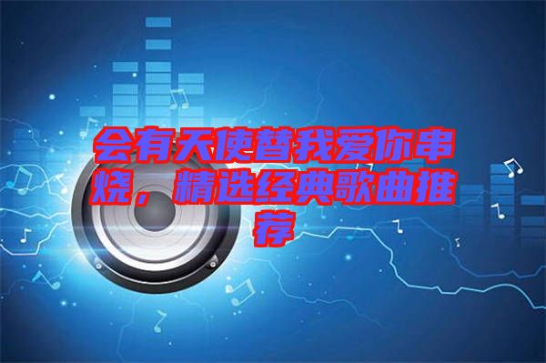 會(huì)有天使替我愛(ài)你串燒，精選經(jīng)典歌曲推薦