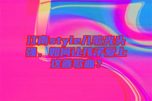 江南style兒歌光頭強(qiáng)，如何讓孩子愛上這首歌曲？