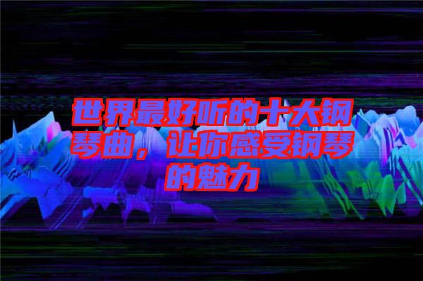 世界最好聽(tīng)的十大鋼琴曲，讓你感受鋼琴的魅力