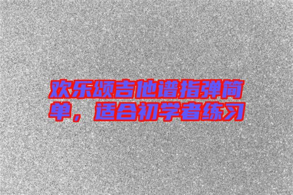 歡樂(lè)頌吉他譜指彈簡(jiǎn)單，適合初學(xué)者練習(xí)