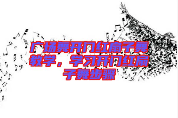 廣場(chǎng)舞開(kāi)門紅扇子舞教學(xué)，學(xué)習(xí)開(kāi)門紅扇子舞步驟