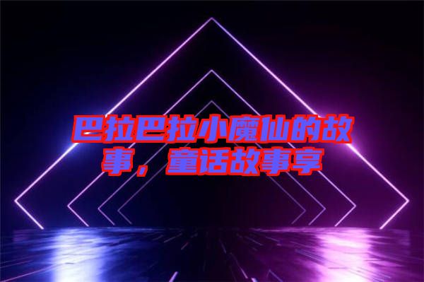 巴拉巴拉小魔仙的故事，童話故事享