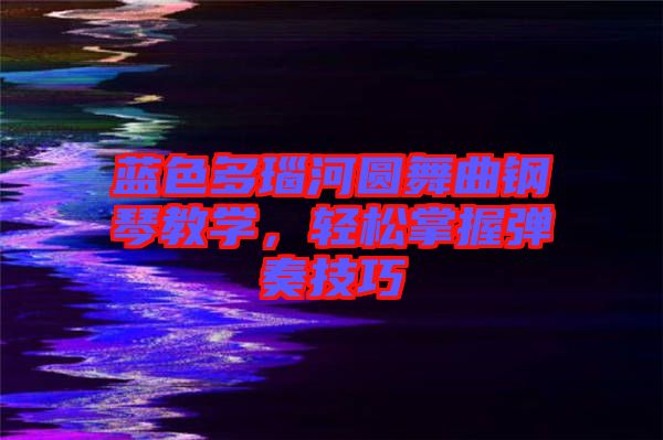 藍(lán)色多瑙河圓舞曲鋼琴教學(xué)，輕松掌握彈奏技巧