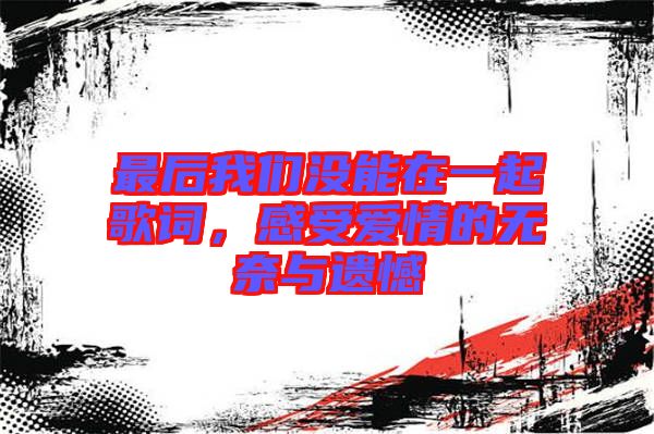 最后我們沒能在一起歌詞，感受愛情的無奈與遺憾