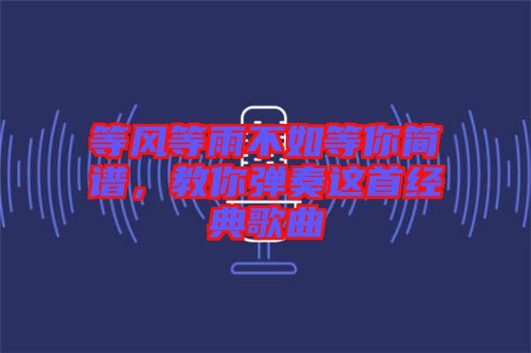 等風(fēng)等雨不如等你簡譜，教你彈奏這首經(jīng)典歌曲