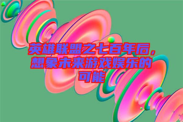 英雄聯(lián)盟之七百年后，想象未來游戲娛樂的可能