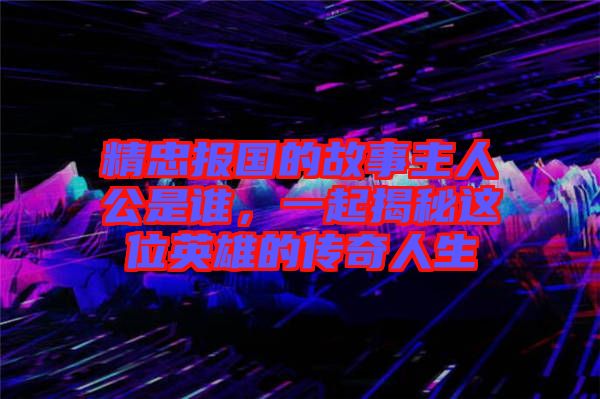 精忠報(bào)國的故事主人公是誰，一起揭秘這位英雄的傳奇人生