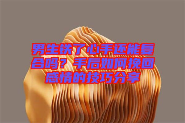 男生鐵了心手還能復(fù)合嗎？手后如何挽回感情的技巧分享