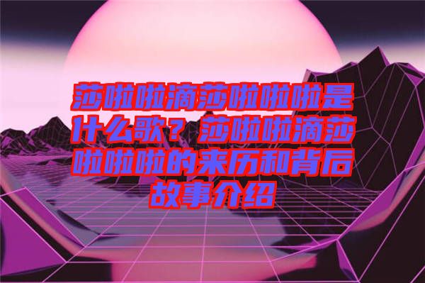 莎啦啦滴莎啦啦啦是什么歌？莎啦啦滴莎啦啦啦的來歷和背后故事介紹