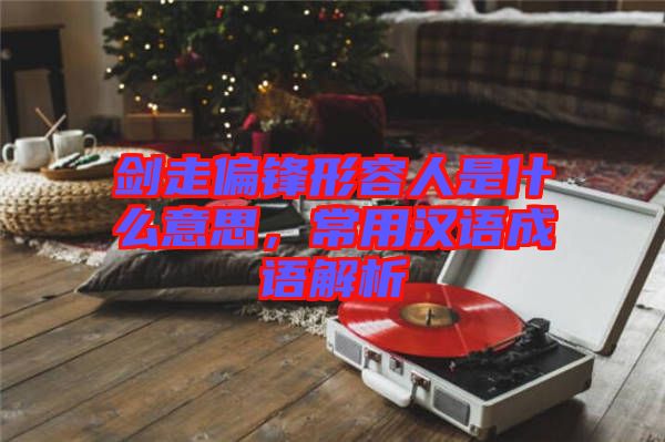 劍走偏鋒形容人是什么意思，常用漢語(yǔ)成語(yǔ)解析