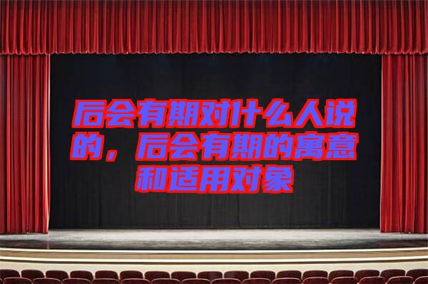 后會(huì)有期對(duì)什么人說的，后會(huì)有期的寓意和適用對(duì)象