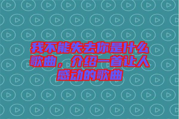 我不能失去你是什么歌曲，介紹一首讓人感動的歌曲