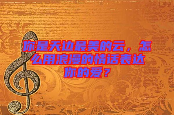 你是天邊最美的云，怎么用浪漫的情話表達(dá)你的愛？