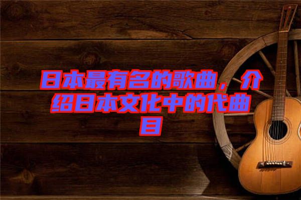 日本最有名的歌曲，介紹日本文化中的代曲目