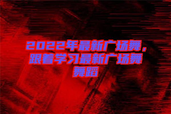 2022年最新廣場(chǎng)舞，跟著學(xué)習(xí)最新廣場(chǎng)舞舞蹈