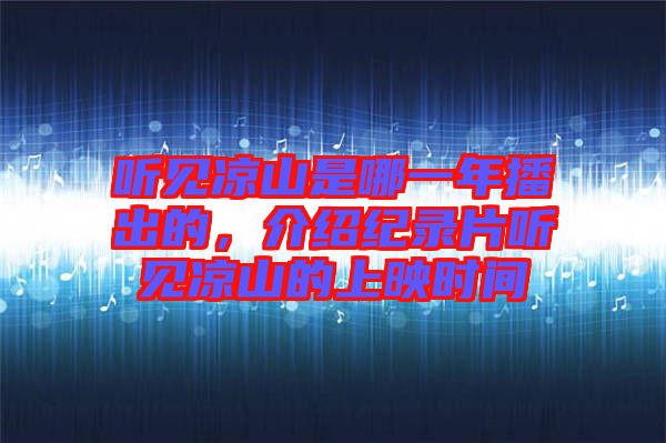 聽見涼山是哪一年播出的，介紹紀(jì)錄片聽見涼山的上映時間