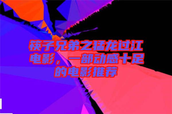 筷子兄弟之猛龍過江電影，一部動感十足的電影推薦