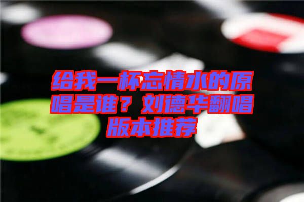 給我一杯忘情水的原唱是誰(shuí)？劉德華翻唱版本推薦