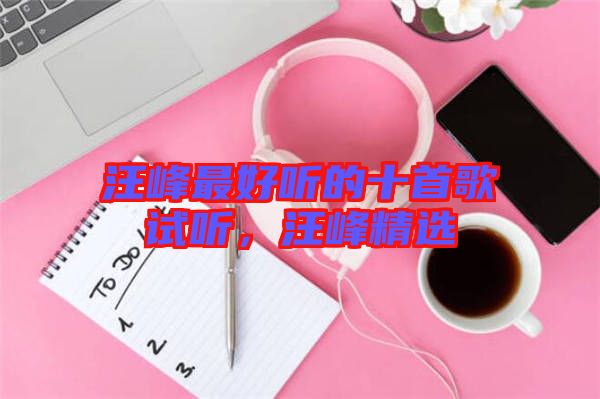 汪峰最好聽的十首歌試聽，汪峰精選