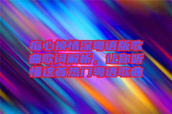 癡心換情深粵語版歌曲歌詞解析，讓你聽懂這首熱門粵語歌曲