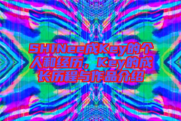 SHINee成Key的個(gè)人和經(jīng)歷，Key的成長(zhǎng)歷程與作品介紹