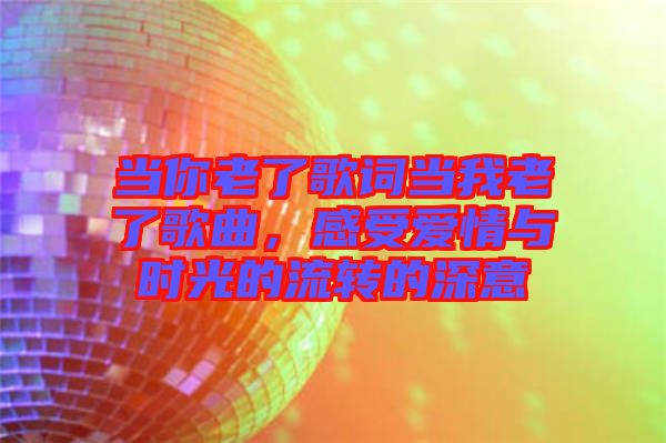 當你老了歌詞當我老了歌曲，感受愛情與時光的流轉(zhuǎn)的深意