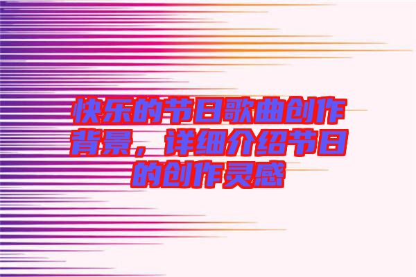 快樂的節(jié)日歌曲創(chuàng)作背景，詳細介紹節(jié)日的創(chuàng)作靈感