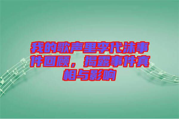 我的歌聲里李代沫事件回顧，揭露事件真相與影響