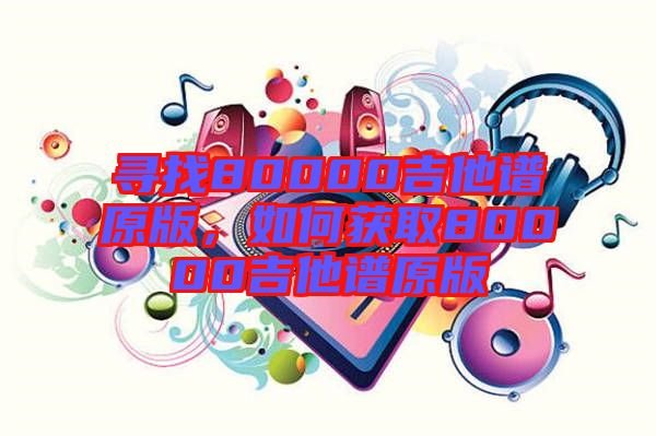 尋找80000吉他譜原版，如何獲取80000吉他譜原版