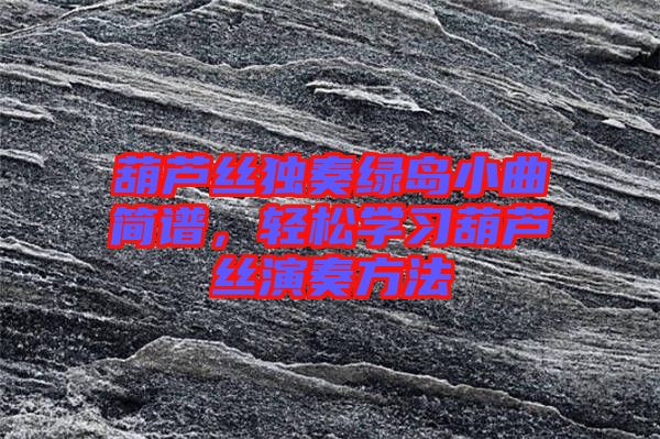 葫蘆絲獨(dú)奏綠島小曲簡(jiǎn)譜，輕松學(xué)習(xí)葫蘆絲演奏方法
