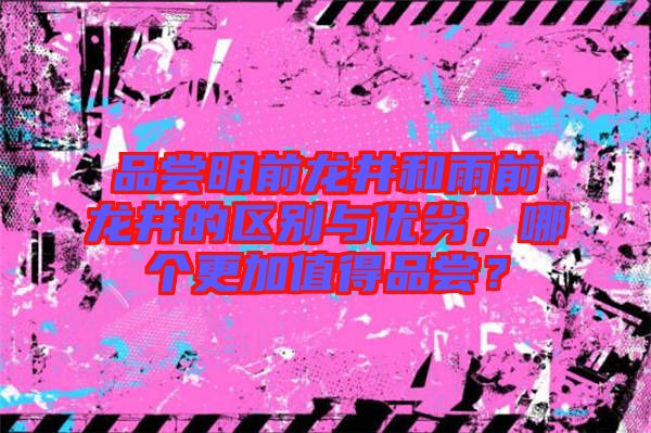 品嘗明前龍井和雨前龍井的區(qū)別與優(yōu)劣，哪個(gè)更加值得品嘗？