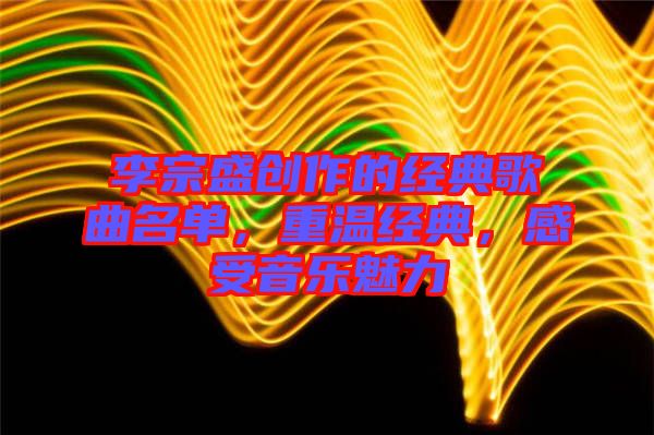 李宗盛創(chuàng)作的經(jīng)典歌曲名單，重溫經(jīng)典，感受音樂魅力