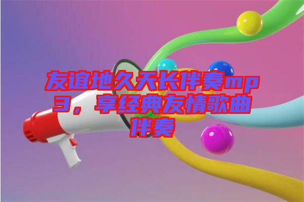 友誼地久天長伴奏mp3，享經(jīng)典友情歌曲伴奏