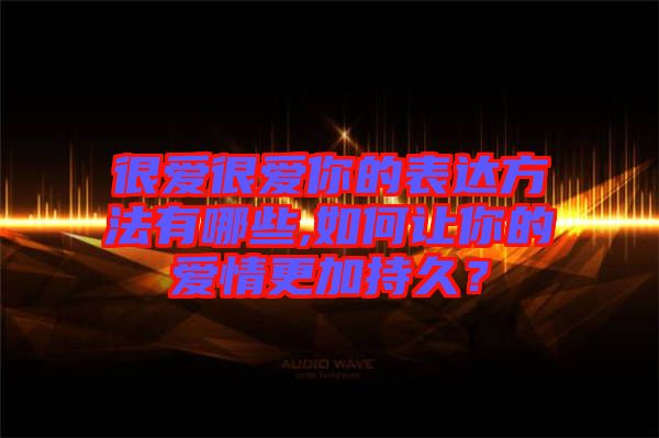 很愛很愛你的表達(dá)方法有哪些,如何讓你的愛情更加持久？