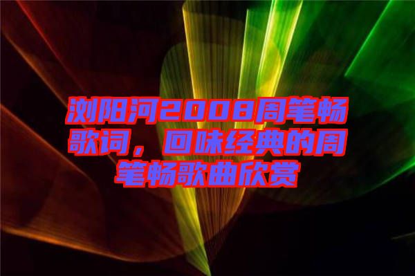 瀏陽河2008周筆暢歌詞，回味經(jīng)典的周筆暢歌曲欣賞