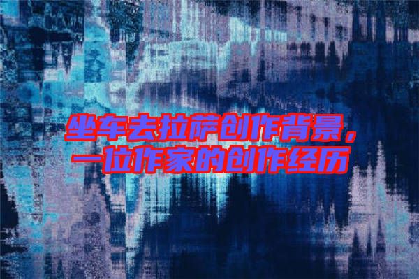 坐車(chē)去拉薩創(chuàng)作背景，一位作家的創(chuàng)作經(jīng)歷