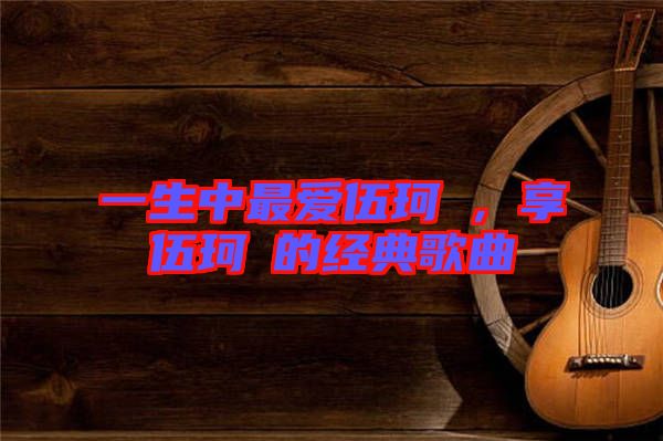 一生中最愛伍珂玥，享伍珂玥的經(jīng)典歌曲