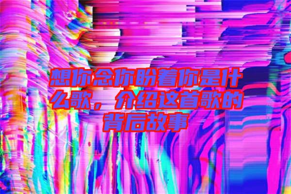 想你念你盼著你是什么歌，介紹這首歌的背后故事