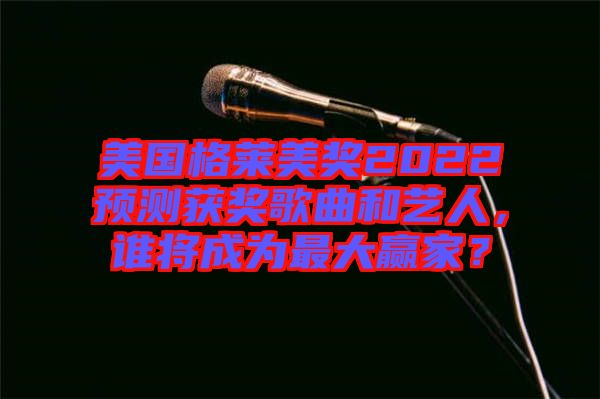 美國格萊美獎2022預測獲獎歌曲和藝人，誰將成為最大贏家？