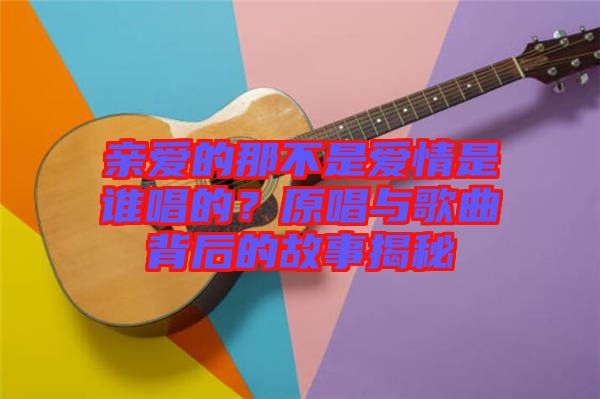 親愛的那不是愛情是誰唱的？原唱與歌曲背后的故事揭秘