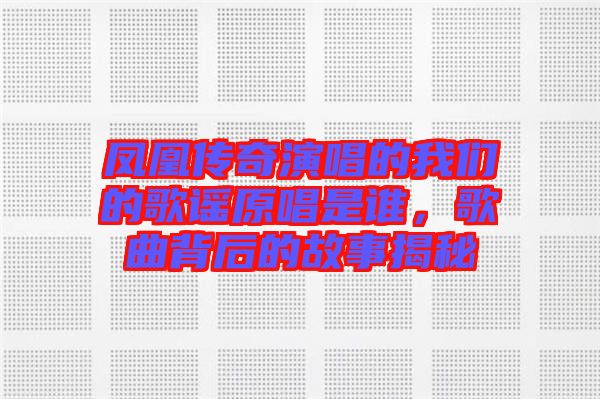 鳳凰傳奇演唱的我們的歌謠原唱是誰，歌曲背后的故事揭秘