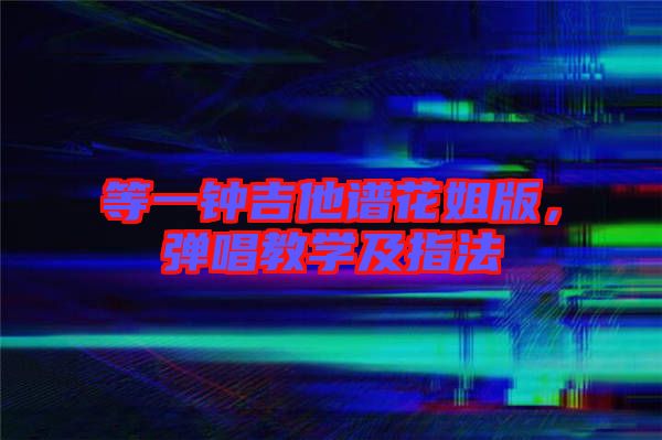 等一鐘吉他譜花姐版，彈唱教學及指法