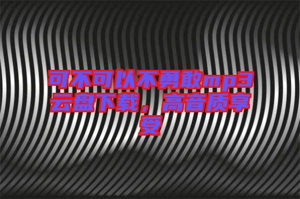 可不可以不勇敢mp3云盤下載，高音質(zhì)享受