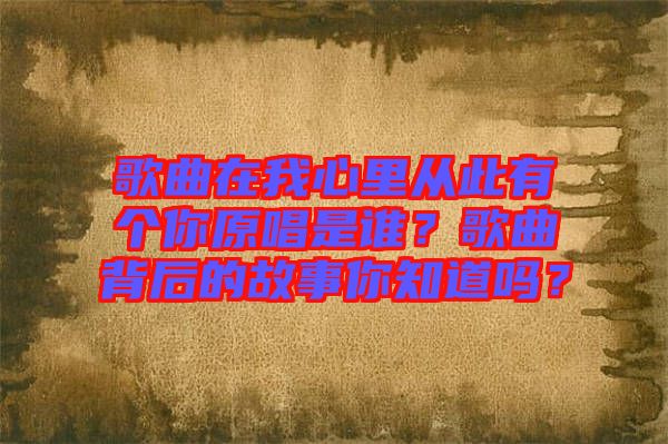 歌曲在我心里從此有個(gè)你原唱是誰(shuí)？歌曲背后的故事你知道嗎？