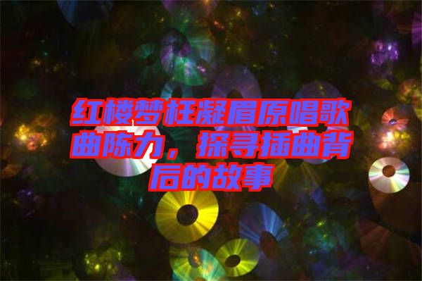 紅樓夢(mèng)枉凝眉原唱歌曲陳力，探尋插曲背后的故事