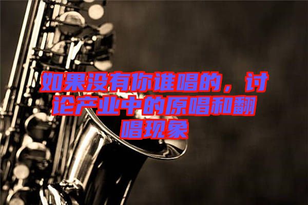 如果沒(méi)有你誰(shuí)唱的，討論產(chǎn)業(yè)中的原唱和翻唱現(xiàn)象