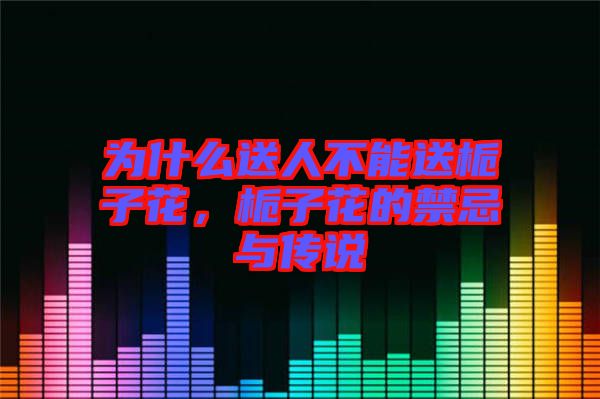 為什么送人不能送梔子花，梔子花的禁忌與傳說