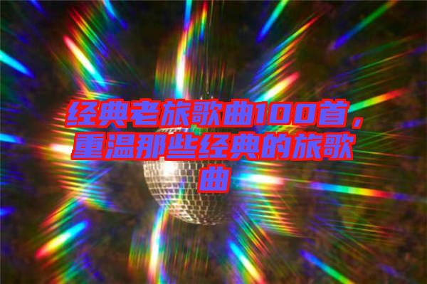 經(jīng)典老旅歌曲100首，重溫那些經(jīng)典的旅歌曲