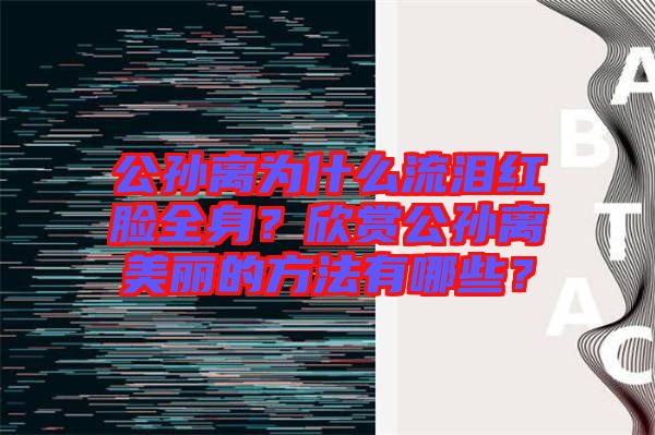 公孫離為什么流淚紅臉全身？欣賞公孫離美麗的方法有哪些？
